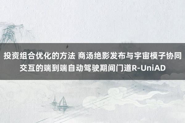 投资组合优化的方法 商汤绝影发布与宇宙模子协同交互的端到端自动驾驶期间门道R-UniAD