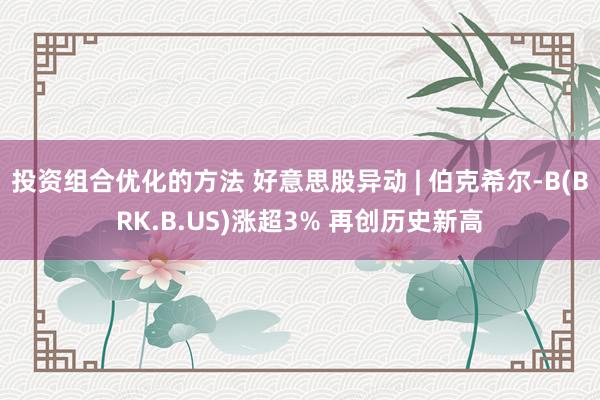 投资组合优化的方法 好意思股异动 | 伯克希尔-B(BRK.B.US)涨超3% 再创历史新高