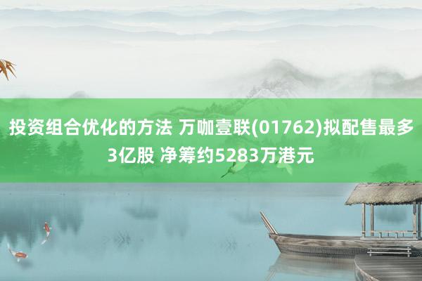 投资组合优化的方法 万咖壹联(01762)拟配售最多3亿股 净筹约5283万港元