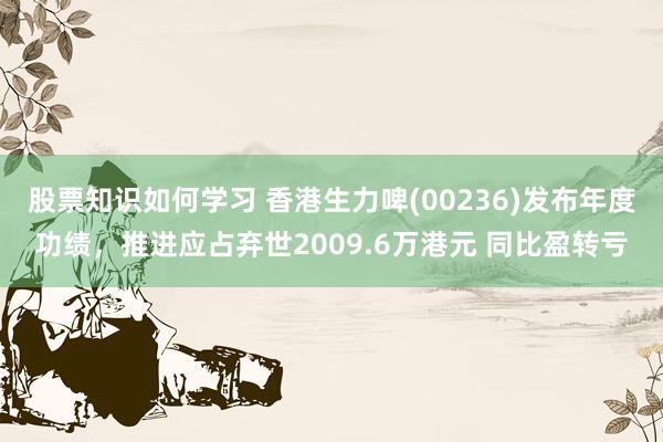 股票知识如何学习 香港生力啤(00236)发布年度功绩，推进应占弃世2009.6万港元 同比盈转亏