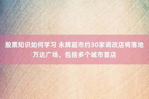 股票知识如何学习 永辉超市约30家调改店将落地万达广场，包括多个城市首店