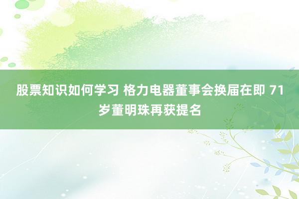 股票知识如何学习 格力电器董事会换届在即 71岁董明珠再获提名