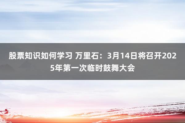 股票知识如何学习 万里石：3月14日将召开2025年第一次临时鼓舞大会