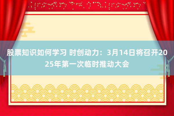 股票知识如何学习 时创动力：3月14日将召开2025年第一次临时推动大会