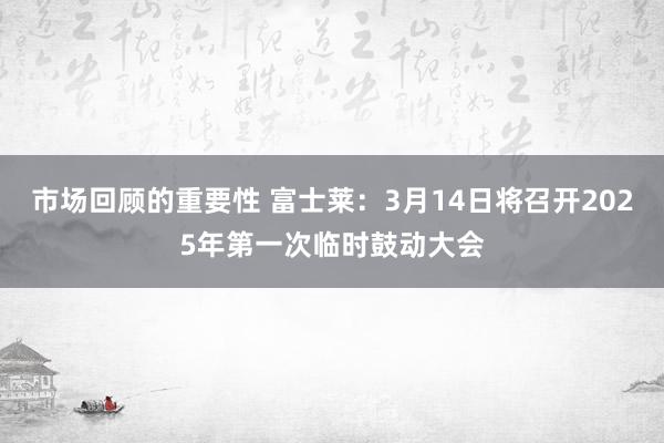 市场回顾的重要性 富士莱：3月14日将召开2025年第一次临时鼓动大会