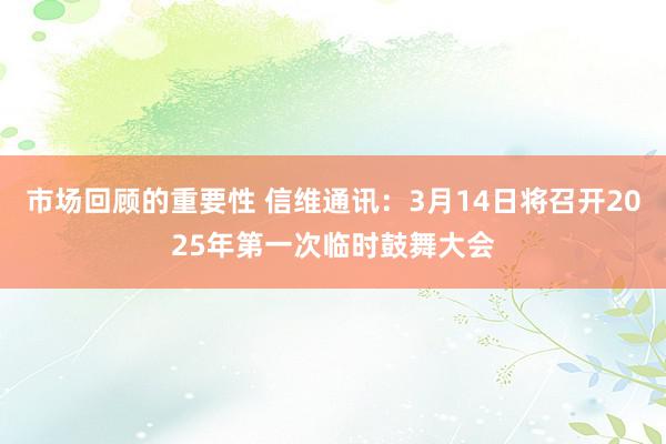 市场回顾的重要性 信维通讯：3月14日将召开2025年第一次临时鼓舞大会