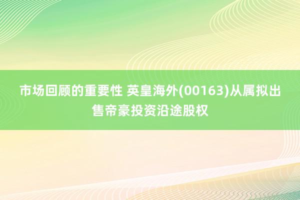 市场回顾的重要性 英皇海外(00163)从属拟出售帝豪投资沿途股权