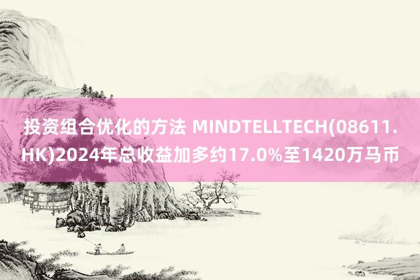 投资组合优化的方法 MINDTELLTECH(08611.HK)2024年总收益加多约17.0%至1420万马币