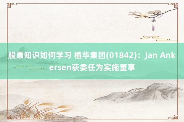 股票知识如何学习 植华集团(01842)：Jan Ankersen获委任为实施董事