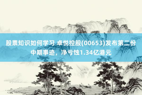 股票知识如何学习 卓悦控股(00653)发布第二份中期事迹，净亏蚀1.34亿港元