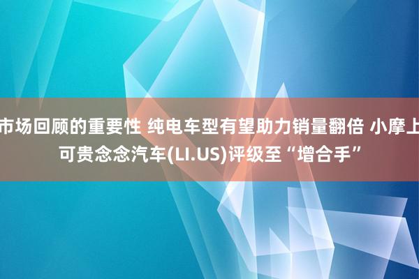 市场回顾的重要性 纯电车型有望助力销量翻倍 小摩上可贵念念汽车(LI.US)评级至“增合手”