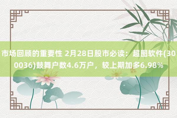 市场回顾的重要性 2月28日股市必读：超图软件(300036)鼓舞户数4.6万户，较上期加多6.98%