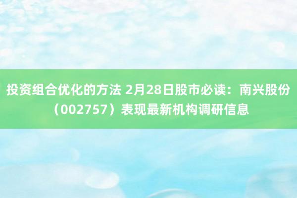 投资组合优化的方法 2月28日股市必读：南兴股份（002757）表现最新机构调研信息