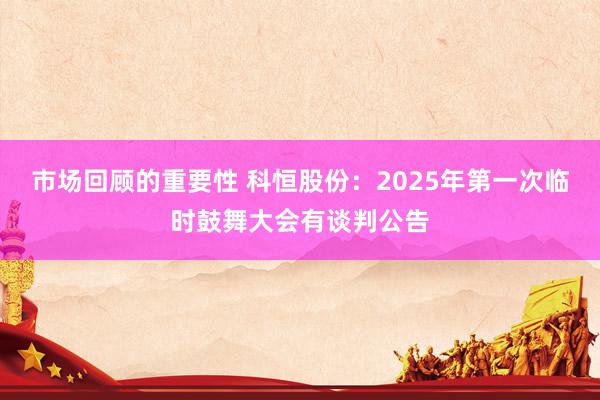 市场回顾的重要性 科恒股份：2025年第一次临时鼓舞大会有谈判公告