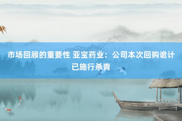 市场回顾的重要性 亚宝药业：公司本次回购诡计已施行杀青