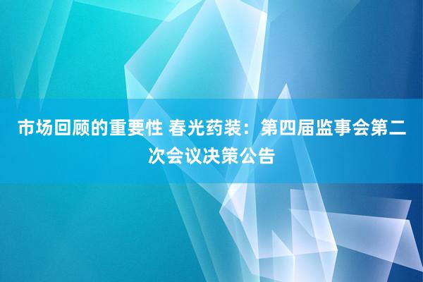 市场回顾的重要性 春光药装：第四届监事会第二次会议决策公告