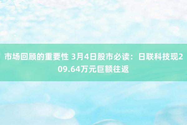 市场回顾的重要性 3月4日股市必读：日联科技现209.64万元巨额往返