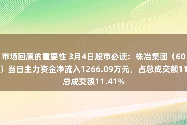 市场回顾的重要性 3月4日股市必读：株冶集团（600961）当日主力资金净流入1266.09万元，占总成交额11.41%