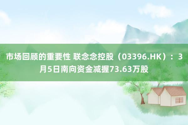 市场回顾的重要性 联念念控股（03396.HK）：3月5日南向资金减握73.63万股