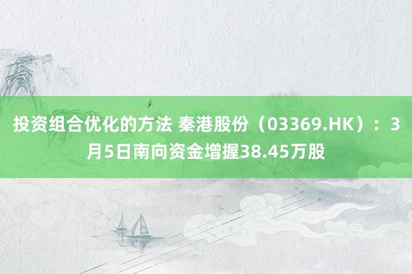 投资组合优化的方法 秦港股份（03369.HK）：3月5日南向资金增握38.45万股