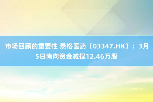 市场回顾的重要性 泰格医药（03347.HK）：3月5日南向资金减捏12.46万股