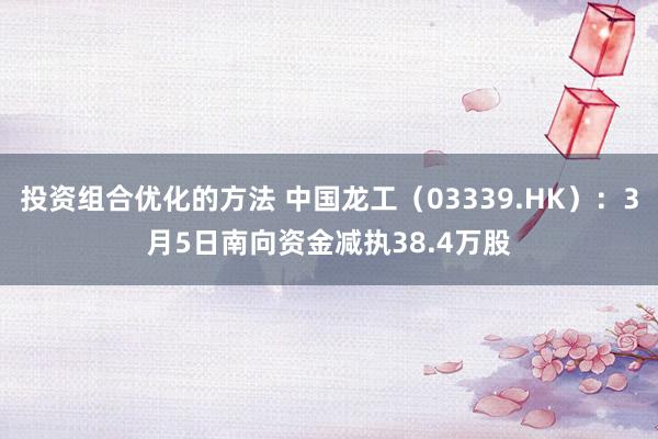 投资组合优化的方法 中国龙工（03339.HK）：3月5日南向资金减执38.4万股