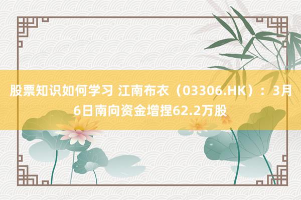 股票知识如何学习 江南布衣（03306.HK）：3月6日南向资金增捏62.2万股