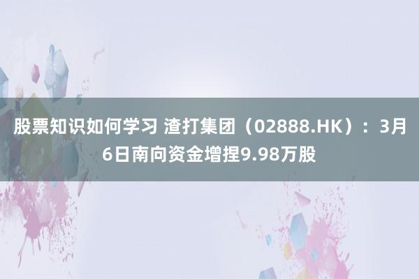 股票知识如何学习 渣打集团（02888.HK）：3月6日南向资金增捏9.98万股