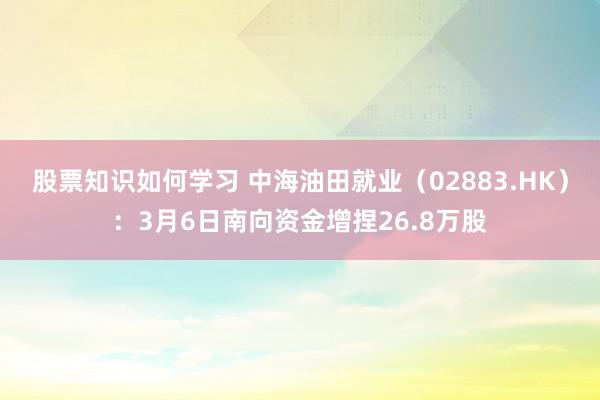 股票知识如何学习 中海油田就业（02883.HK）：3月6日南向资金增捏26.8万股