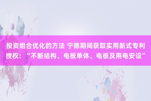 投资组合优化的方法 宁德期间获取实用新式专利授权：“不断结构、电板单体、电板及用电安设”