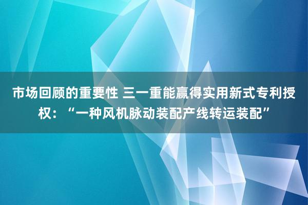 市场回顾的重要性 三一重能赢得实用新式专利授权：“一种风机脉动装配产线转运装配”