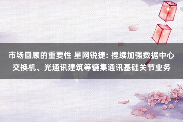 市场回顾的重要性 星网锐捷: 捏续加强数据中心交换机、光通讯建筑等辘集通讯基础关节业务