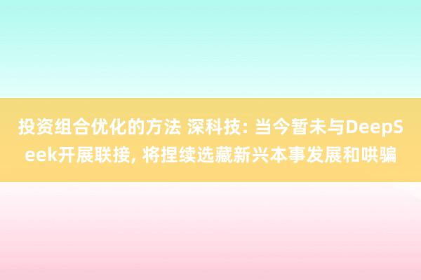 投资组合优化的方法 深科技: 当今暂未与DeepSeek开展联接, 将捏续选藏新兴本事发展和哄骗