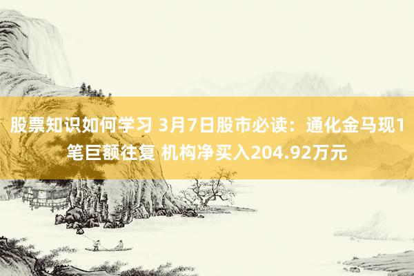 股票知识如何学习 3月7日股市必读：通化金马现1笔巨额往复 机构净买入204.92万元