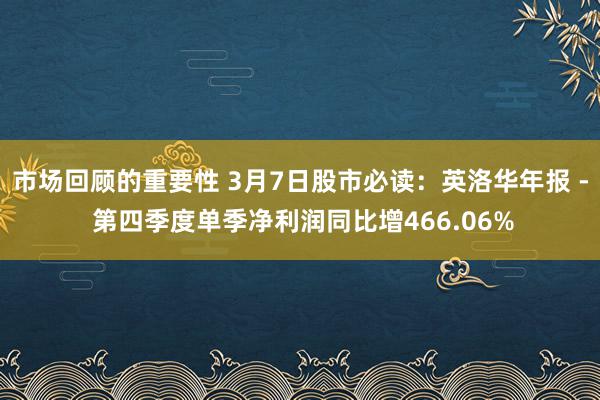 市场回顾的重要性 3月7日股市必读：英洛华年报 - 第四季度单季净利润同比增466.06%