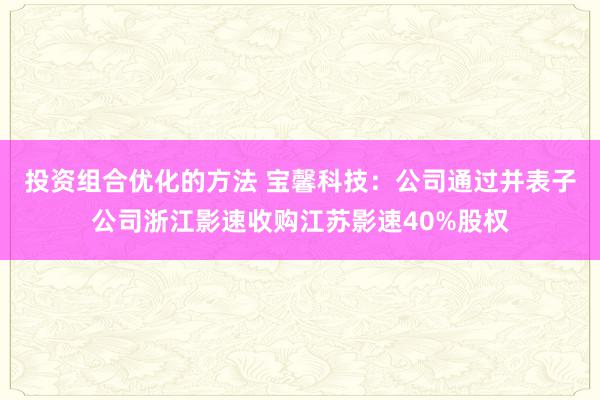 投资组合优化的方法 宝馨科技：公司通过并表子公司浙江影速收购江苏影速40%股权