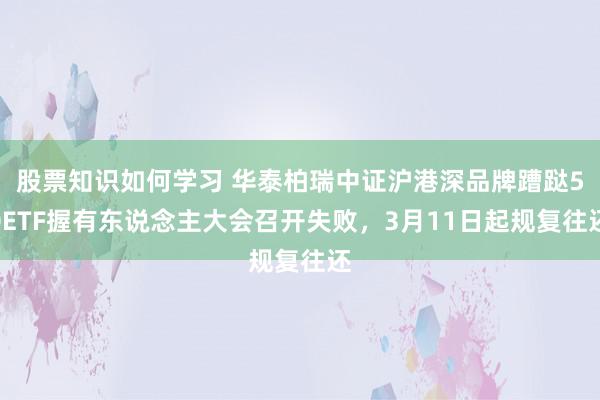 股票知识如何学习 华泰柏瑞中证沪港深品牌蹧跶50ETF握有东说念主大会召开失败，3月11日起规复往还