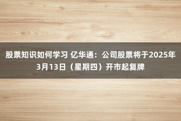 股票知识如何学习 亿华通：公司股票将于2025年3月13日（星期四）开市起复牌