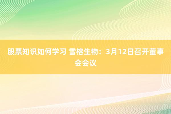 股票知识如何学习 雪榕生物：3月12日召开董事会会议