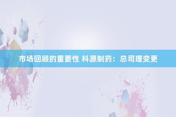 市场回顾的重要性 科源制药：总司理变更