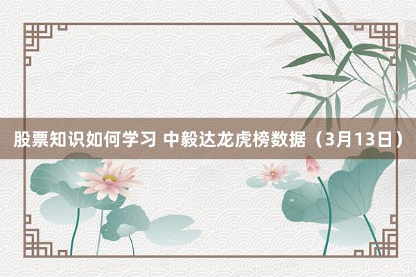 股票知识如何学习 中毅达龙虎榜数据（3月13日）