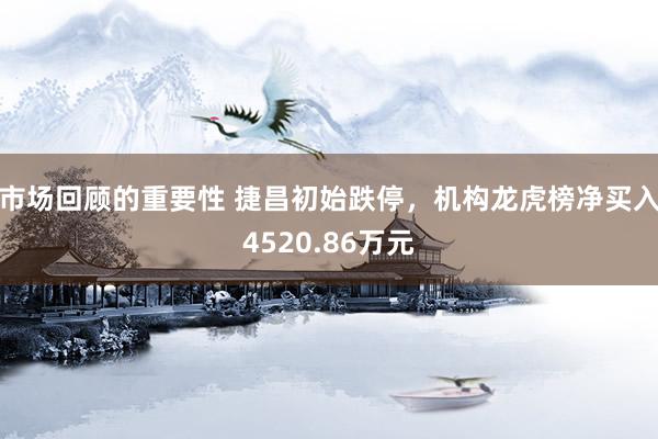 市场回顾的重要性 捷昌初始跌停，机构龙虎榜净买入4520.86万元