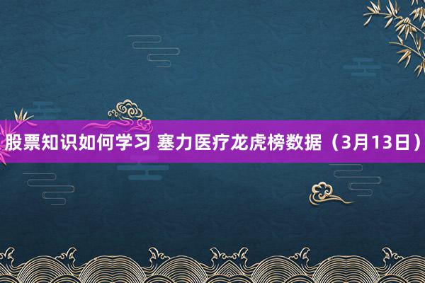 股票知识如何学习 塞力医疗龙虎榜数据（3月13日）