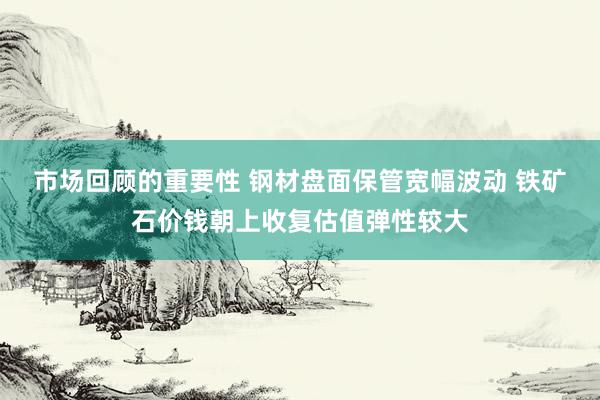 市场回顾的重要性 钢材盘面保管宽幅波动 铁矿石价钱朝上收复估值弹性较大