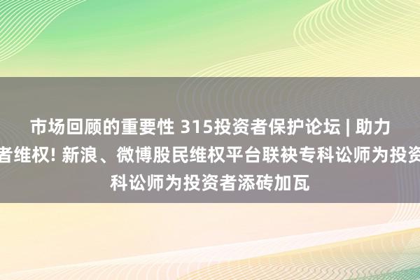 市场回顾的重要性 315投资者保护论坛 | 助力超万名投资者维权! 新浪、微博股民维权平台联袂专科讼师为投资者添砖加瓦