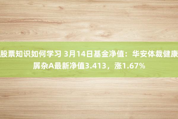 股票知识如何学习 3月14日基金净值：华安体裁健康羼杂A最新净值3.413，涨1.67%