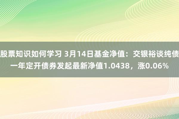 股票知识如何学习 3月14日基金净值：交银裕谈纯债一年定开债券发起最新净值1.0438，涨0.06%