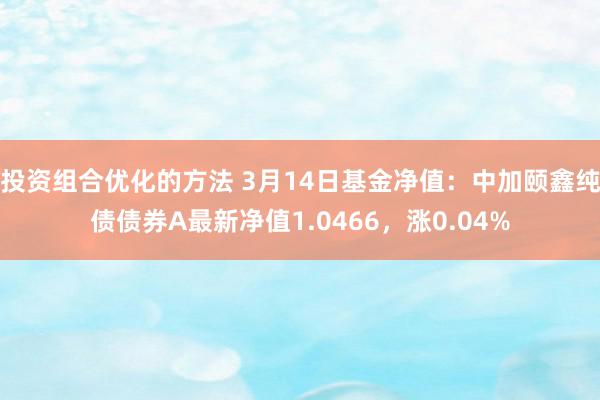 投资组合优化的方法 3月14日基金净值：中加颐鑫纯债债券A最新净值1.0466，涨0.04%