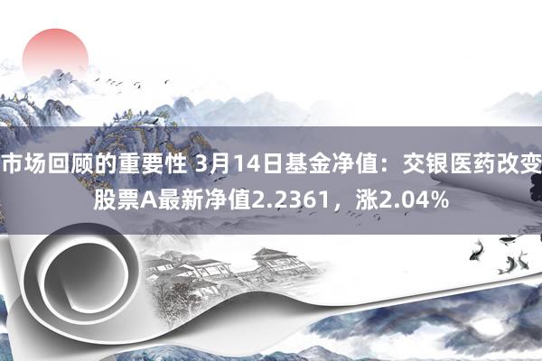 市场回顾的重要性 3月14日基金净值：交银医药改变股票A最新净值2.2361，涨2.04%