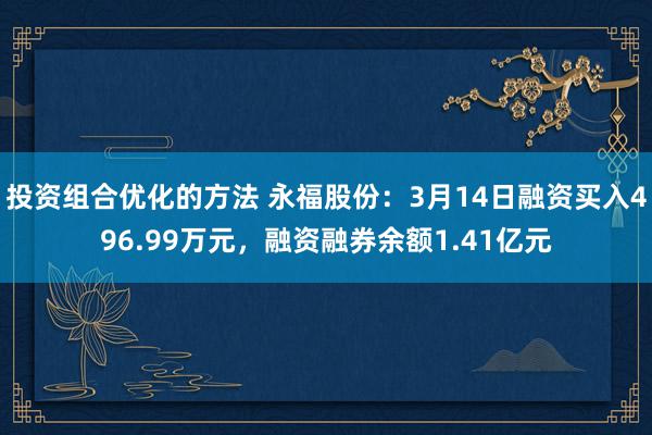 投资组合优化的方法 永福股份：3月14日融资买入496.99万元，融资融券余额1.41亿元